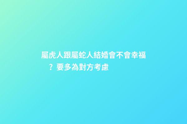 屬虎人跟屬蛇人結婚會不會幸福？要多為對方考慮